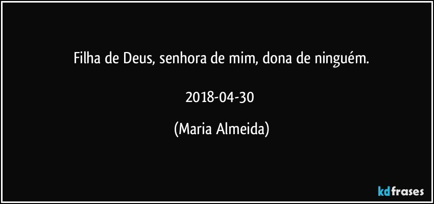 Filha de Deus, senhora de mim, dona de ninguém.

2018-04-30 (Maria Almeida)