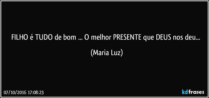 FILHO é TUDO de bom ... O melhor PRESENTE que DEUS nos deu... (Maria Luz)