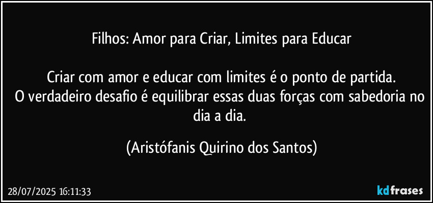 Filhos: Amor para Criar, Limites para Educar

Criar com amor e educar com limites é o ponto de partida.
O verdadeiro desafio é equilibrar essas duas forças com sabedoria no dia a dia. (Aristófanis Quirino dos Santos)