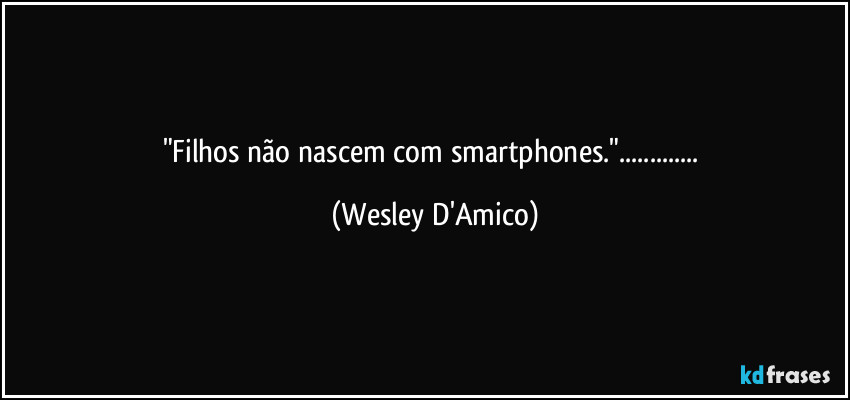 "Filhos não nascem com smartphones."... (Wesley D'Amico)