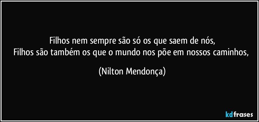 Filhos nem sempre são só os que saem de nós,
Filhos são também os que o mundo nos põe em nossos caminhos, (Nilton Mendonça)