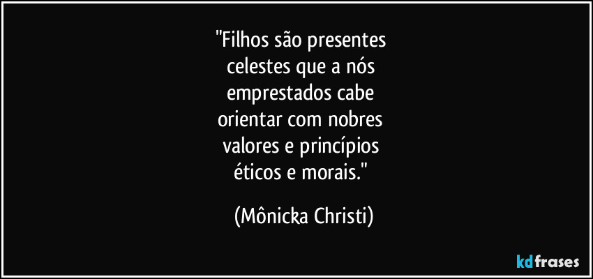 "Filhos são presentes 
celestes que a nós 
emprestados cabe 
orientar com nobres 
valores e princípios 
éticos e morais." (Mônicka Christi)