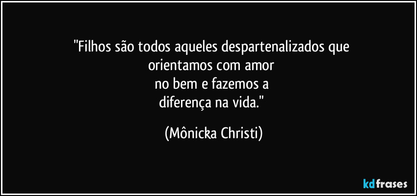 "Filhos são todos aqueles despartenalizados que
orientamos com amor
no bem e fazemos a
diferença na vida." (Mônicka Christi)