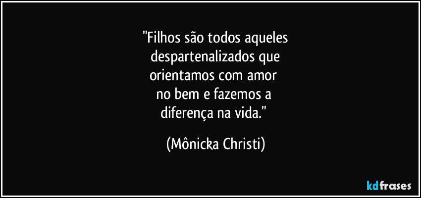 "Filhos são todos aqueles
despartenalizados que
orientamos com amor
no bem e fazemos a
diferença na vida." (Mônicka Christi)
