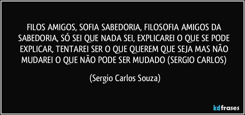 FILOS AMIGOS, SOFIA SABEDORIA, FILOSOFIA AMIGOS DA SABEDORIA, SÓ SEI QUE NADA SEI, EXPLICAREI O QUE SE PODE EXPLICAR, TENTAREI SER O QUE QUEREM QUE SEJA MAS NÃO MUDAREI O QUE NÃO PODE SER MUDADO (SERGIO CARLOS) (Sergio Carlos Souza)