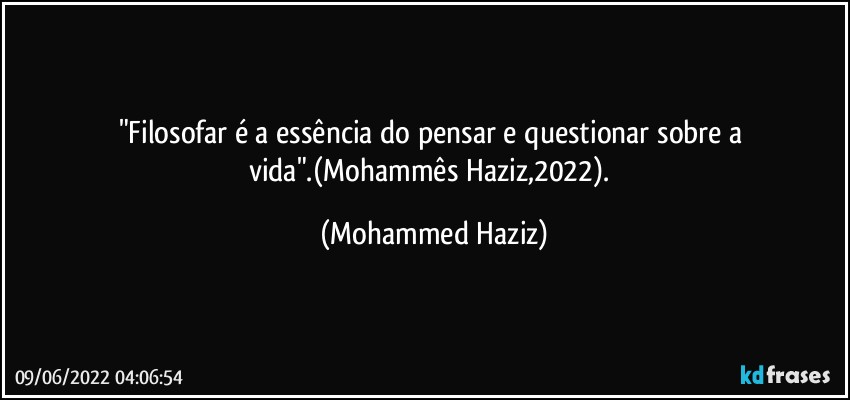 "Filosofar é a essência do pensar e questionar sobre a vida".(Mohammês Haziz,2022). (Mohammed Haziz)