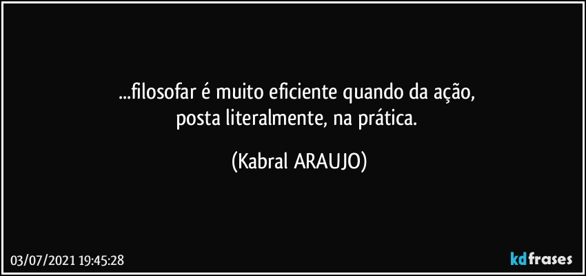 ...filosofar é muito eficiente quando da ação, 
posta literalmente, na prática. (KABRAL ARAUJO)