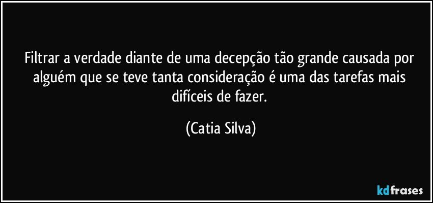 Filtrar a verdade diante de uma decepção tão grande causada por alguém que se teve tanta consideração é uma das tarefas mais difíceis de fazer. (Catia Silva)