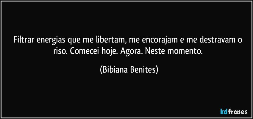 Filtrar energias que me libertam, me encorajam e me destravam o riso. Comecei hoje. Agora. Neste momento. (Bibiana Benites)