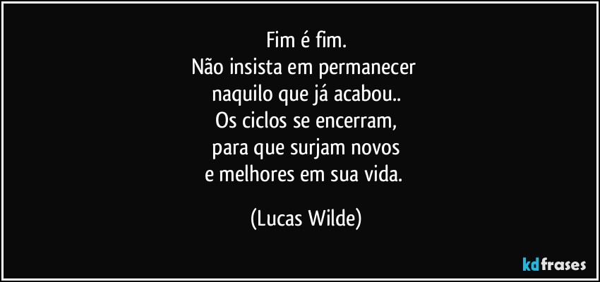 Fim é fim.
Não insista em permanecer 
naquilo que já acabou..
Os ciclos se encerram,
 para que surjam novos 
e melhores em sua vida. (Lucas Wilde)