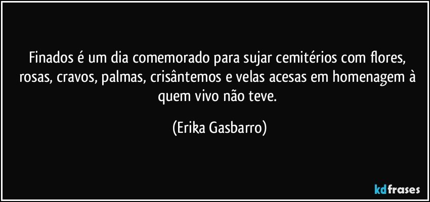 Finados é um dia comemorado para sujar cemitérios com flores, rosas, cravos, palmas, crisântemos e velas acesas em homenagem à quem vivo não teve. (Erika Gasbarro)