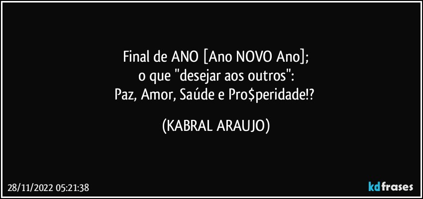 Final de ANO [Ano NOVO Ano];
o que "desejar aos outros":
Paz, Amor, Saúde e Pro$peridade!? (KABRAL ARAUJO)