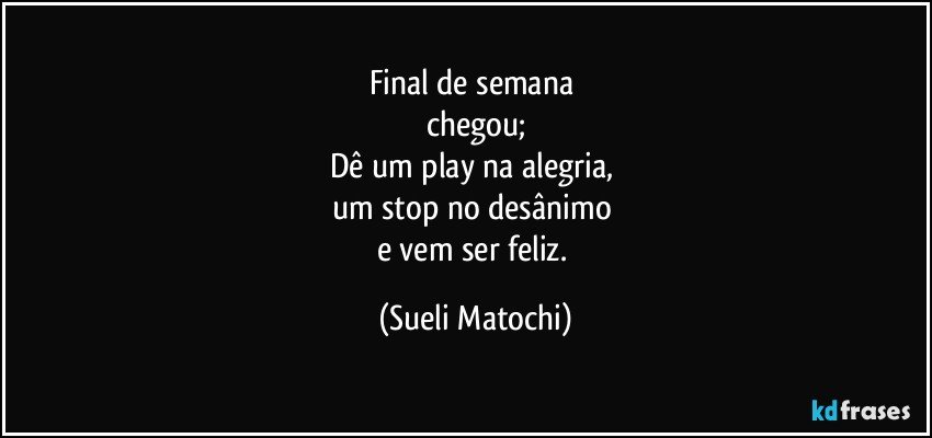 Final de semana 
chegou;
Dê um play na alegria, 
um stop no desânimo 
e vem ser feliz. (Sueli Matochi)