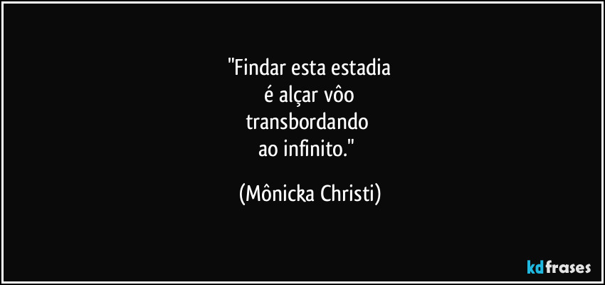 "Findar esta estadia
 é alçar vôo 
transbordando 
ao infinito." (Mônicka Christi)