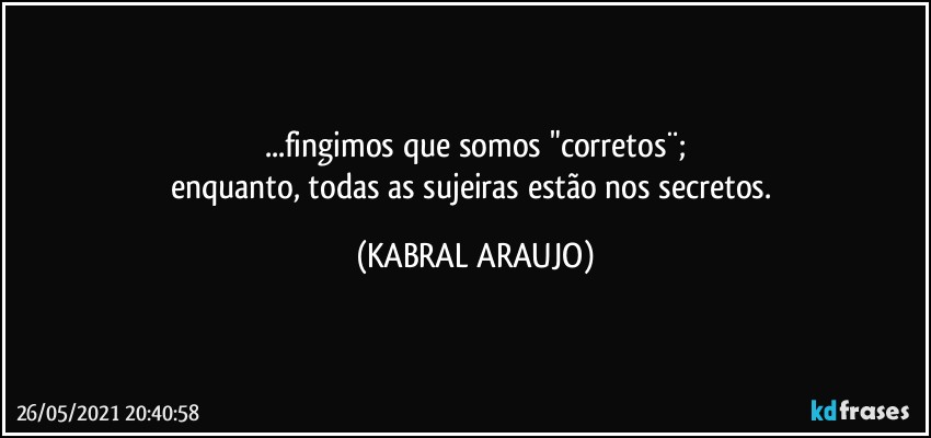 ...fingimos que somos "corretos¨;
enquanto, todas as sujeiras estão nos secretos. (KABRAL ARAUJO)