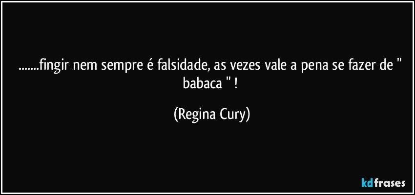 ...fingir nem sempre é falsidade, as vezes vale a pena se fazer de  " babaca " ! (Regina Cury)