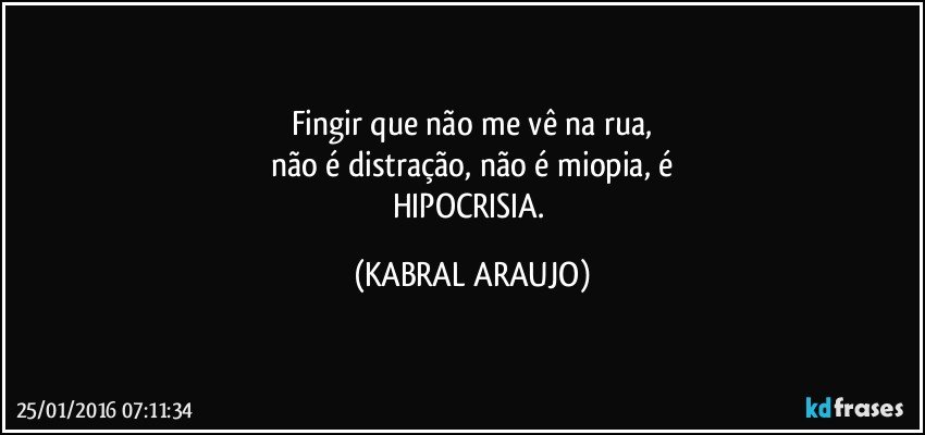 Fingir que não me vê na rua,
não é distração, não é miopia, é
HIPOCRISIA. (KABRAL ARAUJO)