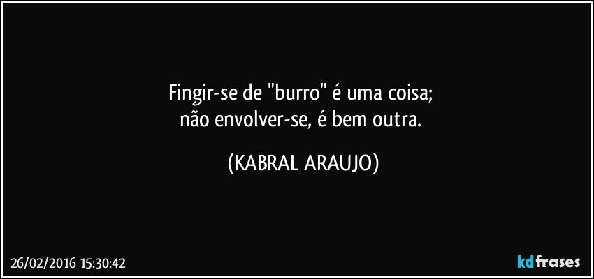 Fingir-se de "burro" é uma coisa; 
não envolver-se, é bem outra. (KABRAL ARAUJO)