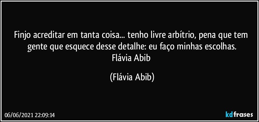 Finjo acreditar em tanta coisa... tenho livre arbítrio, pena que tem gente que esquece desse detalhe: eu faço minhas escolhas.
Flávia Abib (Flávia Abib)