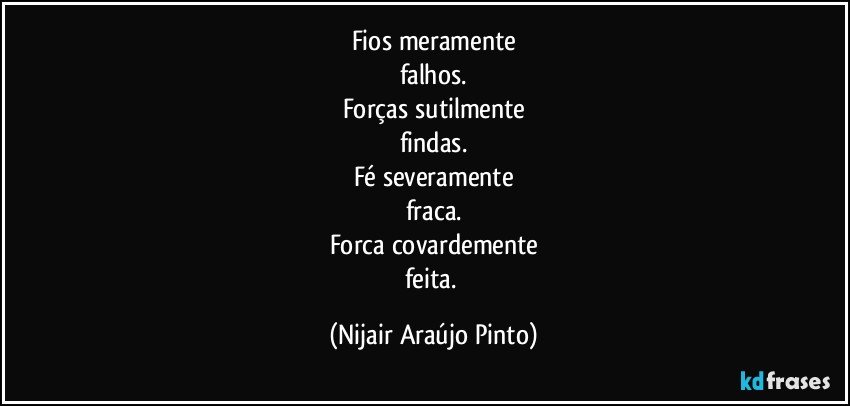 Fios meramente
falhos.
Forças sutilmente
findas.
Fé severamente
fraca.
Forca covardemente
feita. (Nijair Araújo Pinto)