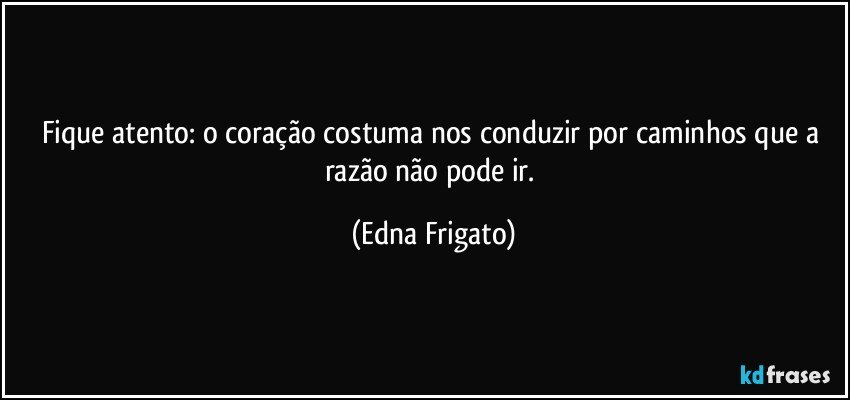 Fique atento: o coração costuma nos conduzir por caminhos que a razão não pode ir. (Edna Frigato)