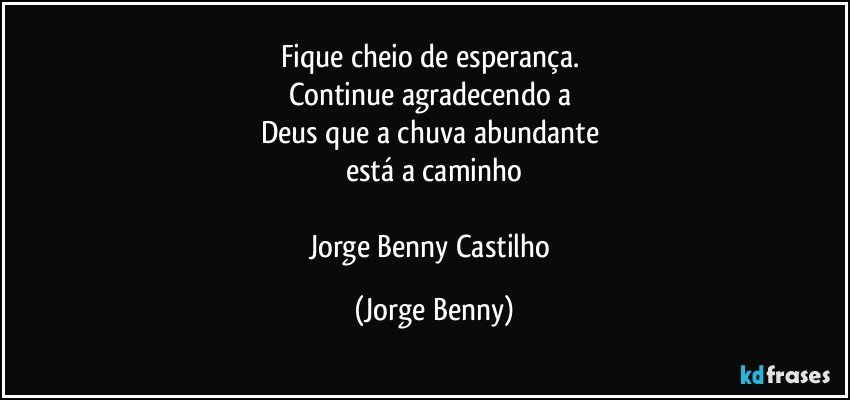 Fique cheio de esperança. 
Continue agradecendo a 
Deus que a chuva abundante 
está a caminho

Jorge Benny Castilho (Jorge Benny)