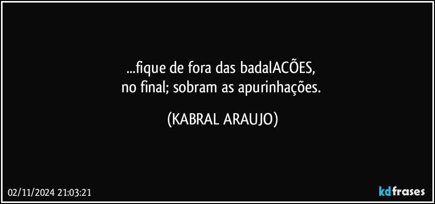 ...fique de fora das badalACÕES, 
no final; sobram as apurinhações. (KABRAL ARAUJO)