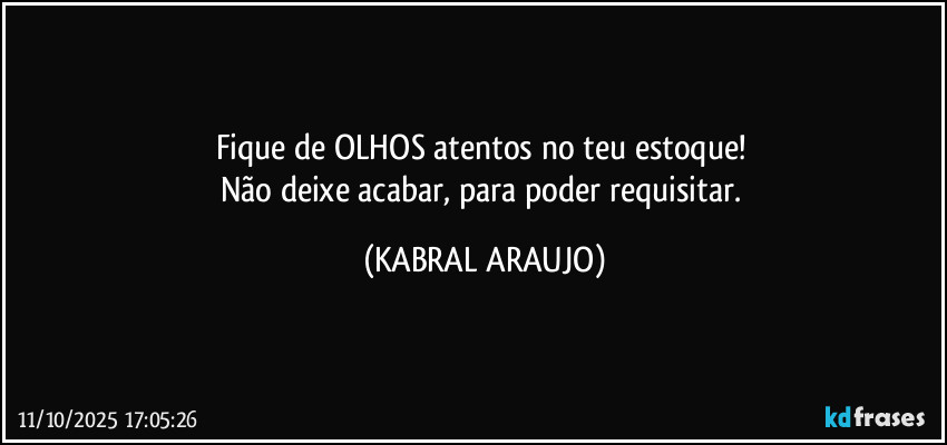 Fique de OLHOS atentos no teu estoque! 
Não deixe acabar, para poder requisitar. (KABRAL ARAUJO)
