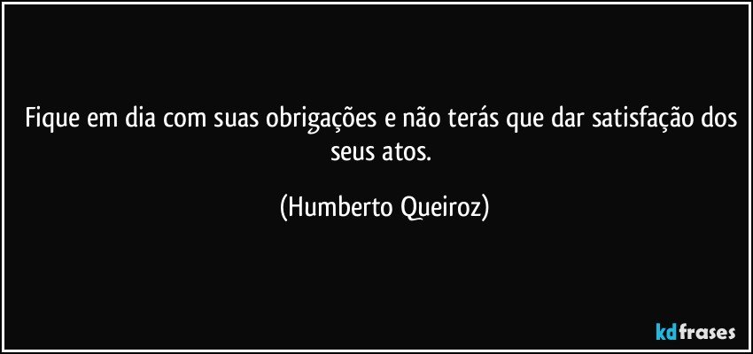 Fique em dia com suas obrigações e não terás que dar satisfação dos seus atos. (Humberto Queiroz)