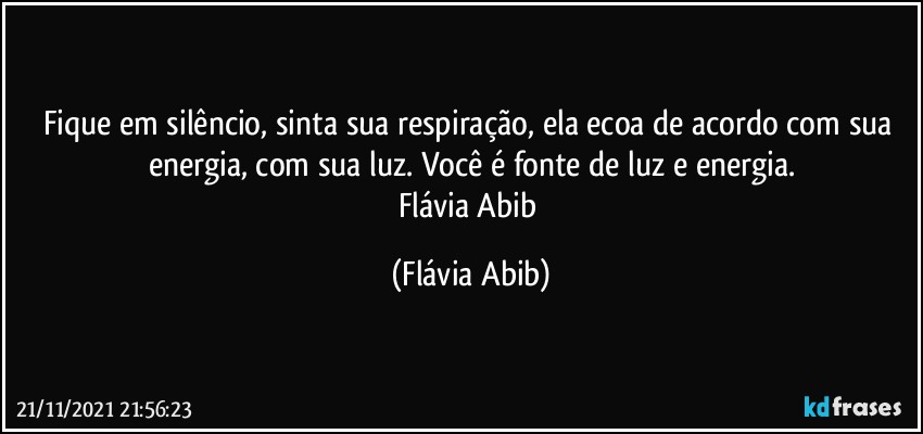 Fique em silêncio, sinta sua respiração, ela ecoa de acordo com sua energia, com sua luz. Você é fonte de luz e energia.
Flávia Abib (Flávia Abib)