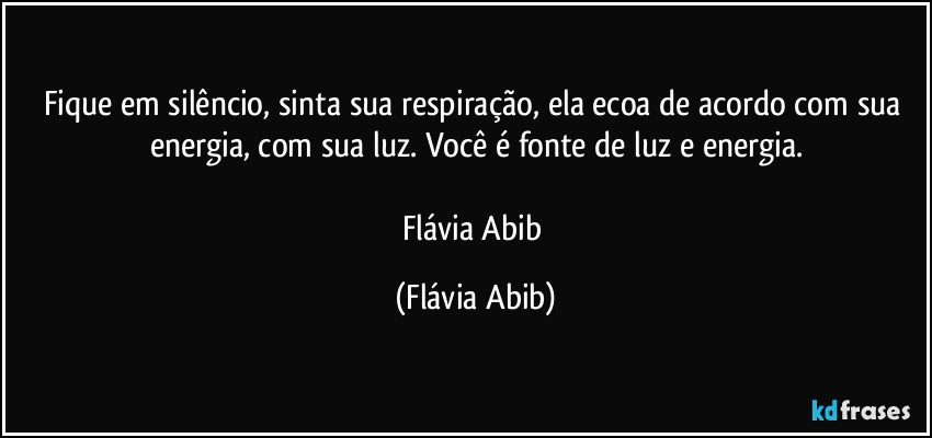 Fique em silêncio, sinta sua respiração, ela ecoa de acordo com sua energia, com sua luz. Você é fonte de luz e energia.

Flávia Abib (Flávia Abib)