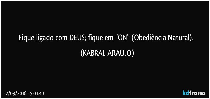 Fique ligado com DEUS; fique em "ON" (Obediência Natural). (KABRAL ARAUJO)