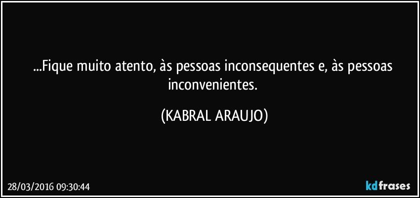 ...Fique muito atento, às pessoas inconsequentes e, às pessoas inconvenientes. (KABRAL ARAUJO)