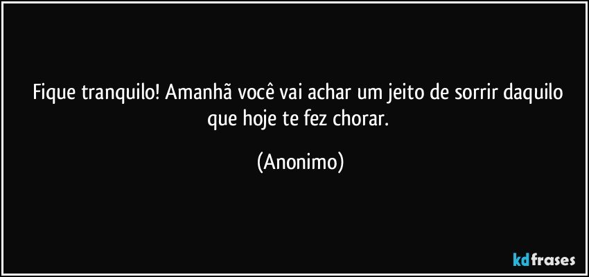 Fique tranquilo! Amanhã você vai achar um jeito de sorrir daquilo que hoje te fez chorar. (Anonimo)