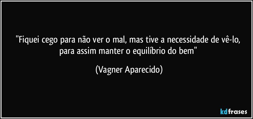 ''Fiquei cego para não ver o mal, mas tive a necessidade de vê-lo, para assim manter o equilíbrio do bem" (Vagner Aparecido)