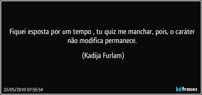 Fiquei esposta por um tempo , tu quiz me manchar, pois, o caráter  não  modifica permanece. (Kadija Furlam)