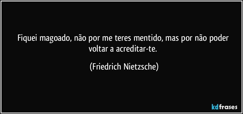 Fiquei magoado, não por me teres mentido, mas por não poder voltar a acreditar-te. (Friedrich Nietzsche)