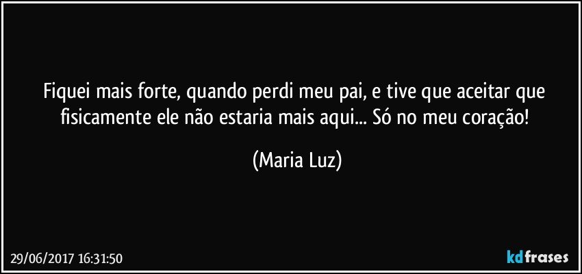 Fiquei mais forte, quando perdi meu pai, e tive que aceitar que fisicamente ele não estaria mais aqui... Só no meu coração! (Maria Luz)