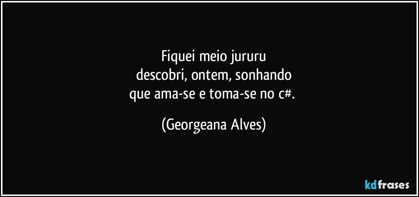 Fiquei meio jururu
descobri, ontem, sonhando
que ama-se e toma-se no c#. (Georgeana Alves)