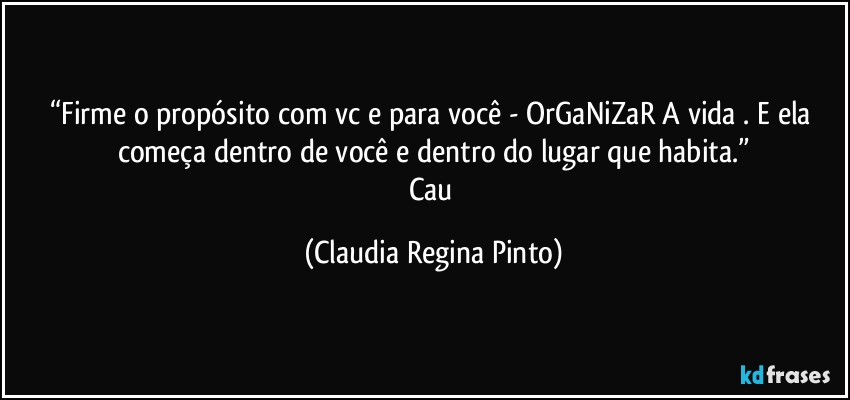 “Firme o propósito com vc e para você - OrGaNiZaR A vida . E ela começa dentro de você e dentro do lugar que habita.”
Cau (Claudia Regina Pinto)