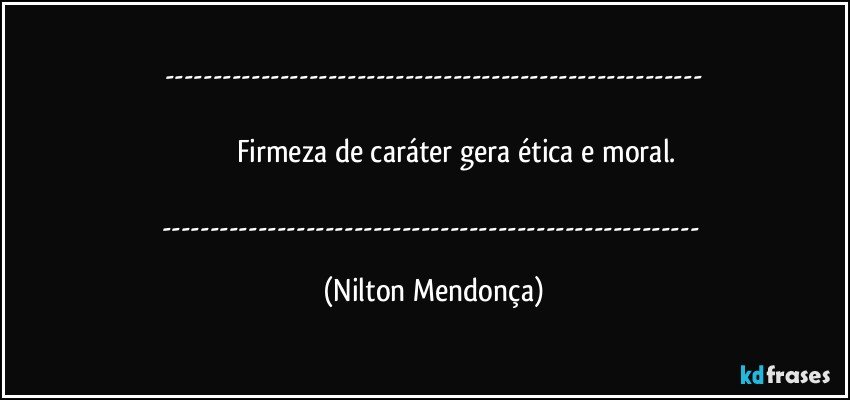 ---

                      Firmeza de caráter gera ética e moral.

--- (Nilton Mendonça)