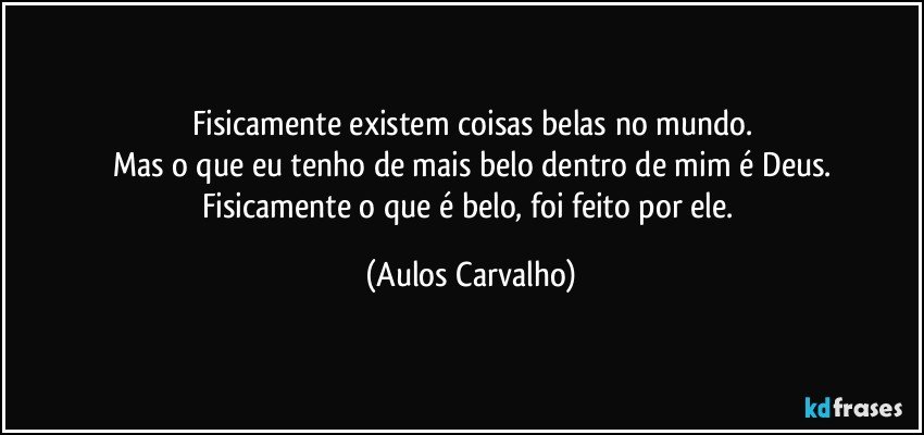 Fisicamente existem coisas belas no mundo.
Mas o que eu tenho de mais belo dentro de mim é Deus.
Fisicamente o que é belo, foi feito por ele. (Aulos Carvalho)