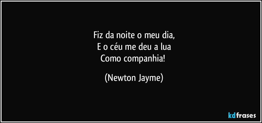 Fiz da noite o meu dia,
E o céu me deu a lua
Como companhia! (Newton Jayme)