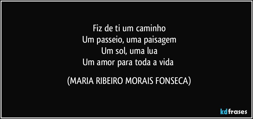 Fiz de ti um caminho
Um passeio, uma paisagem
Um sol, uma lua
Um amor para toda a vida (MARIA RIBEIRO MORAIS FONSECA)