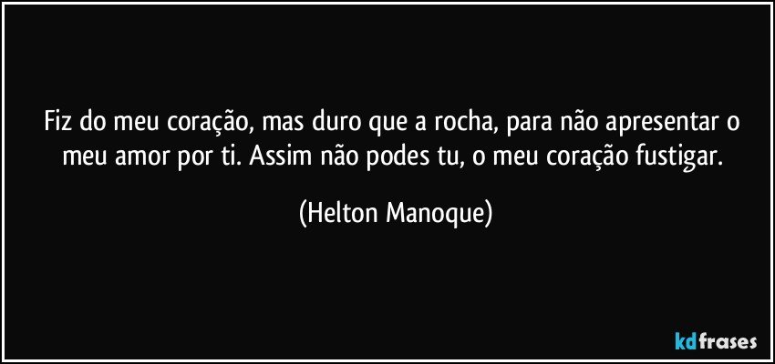 Fiz do meu coração, mas duro que a rocha, para não apresentar o meu amor por ti. Assim não podes tu, o meu coração fustigar. (Helton Manoque)