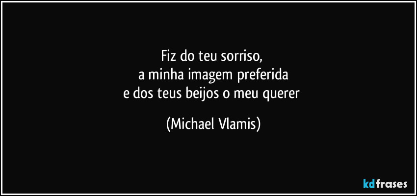 Fiz do teu sorriso, 
a minha imagem preferida
e dos teus beijos o meu querer (Michael Vlamis)