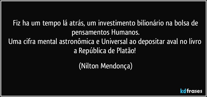 ⁠Fiz ha um tempo lá atrás, um investimento bilionário na bolsa de pensamentos Humanos.
Uma cifra mental astronômica e Universal ao depositar aval no livro a República de Platão! (Nilton Mendonça)