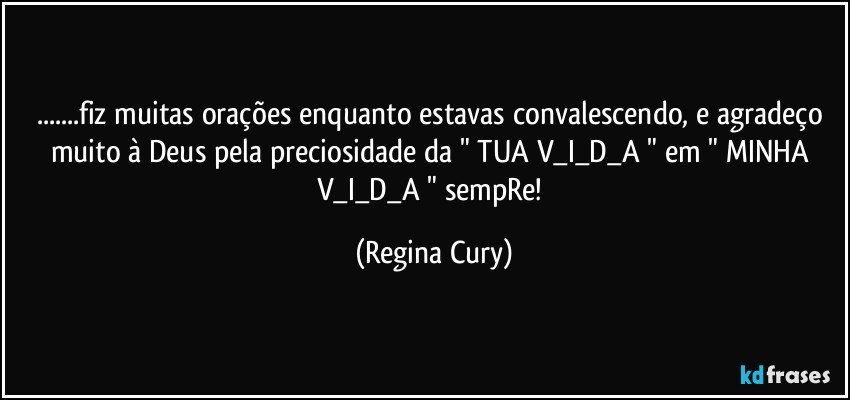 ...fiz muitas orações enquanto estavas convalescendo, e  agradeço muito à Deus pela preciosidade da " TUA V_I_D_A "  em  " MINHA  V_I_D_A "   sempRe! (Regina Cury)