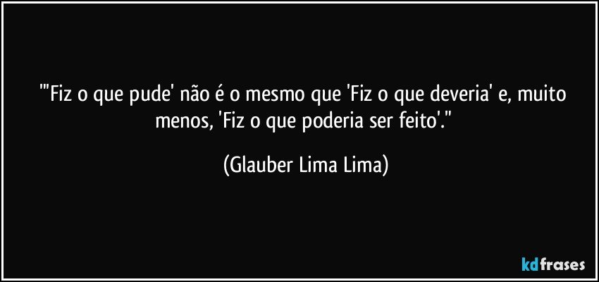 "'Fiz o que pude' não é o mesmo que 'Fiz o que deveria' e, muito menos, 'Fiz o que poderia ser feito'." (Glauber Lima Lima)