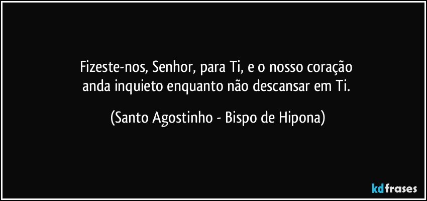 Fizeste-nos, Senhor, para Ti, e o nosso coração 
anda inquieto enquanto não descansar em Ti. (Santo Agostinho - Bispo de Hipona)